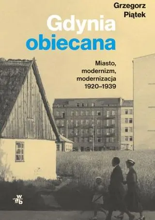 Grzegorz Piątek "Gdynia obiecana. Miasto modernizm, modernizacja 1920-1939"